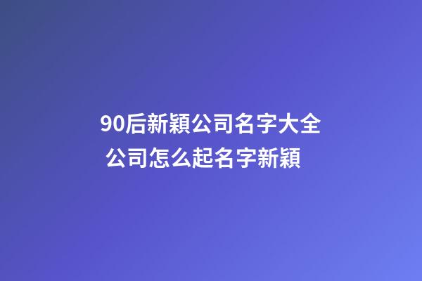 90后新穎公司名字大全 公司怎么起名字新穎-第1張-公司起名-玄機派